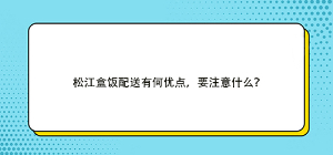 松江盒飯配送有何優(yōu)點(diǎn)，要注意什么？