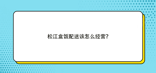 盒飯配送有什么經(jīng)營(yíng)技巧，有何方法？