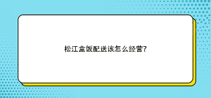 松江盒飯配送該怎么經(jīng)營(yíng)？